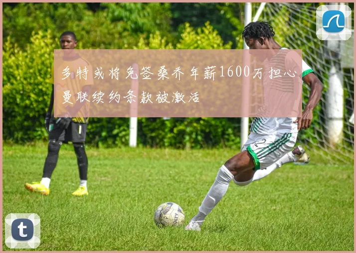 多特或将免签桑乔年薪1600万担心曼联续约条款被激活