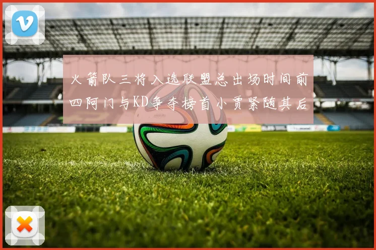 火箭队三将入选联盟总出场时间前四阿门与KD争夺榜首小贾紧随其后