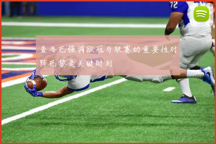 查洛巴强调欧冠与联赛的重要性对阵巴黎是关键时刻