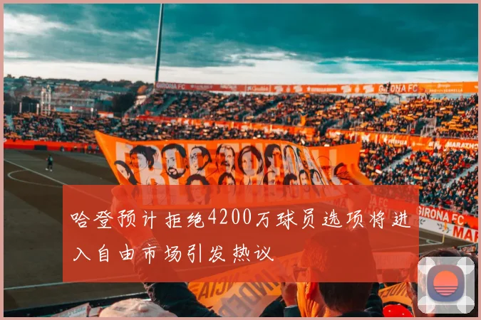 哈登预计拒绝4200万球员选项将进入自由市场引发热议