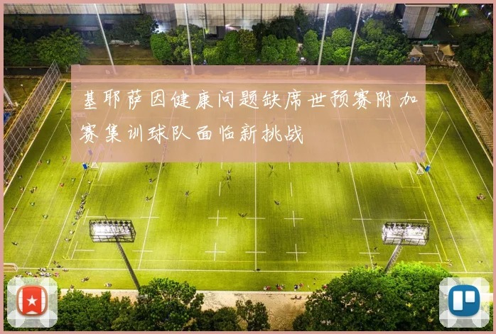 基耶萨因健康问题缺席世预赛附加赛集训球队面临新挑战