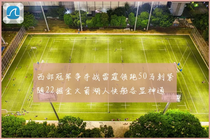 西部冠军争夺战雷霆领跑50马刺紧随22掘金火箭湖人快船各显神通