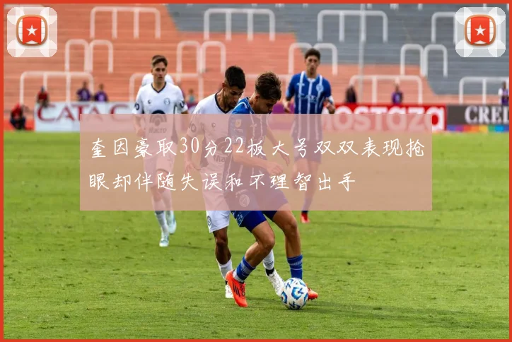 奎因豪取30分22板大号双双表现抢眼却伴随失误和不理智出手