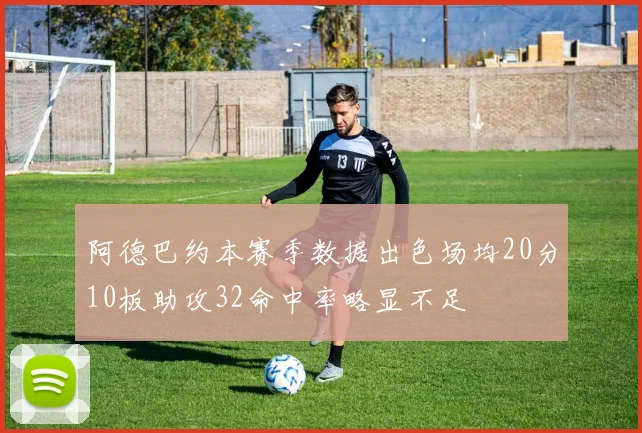 阿德巴约本赛季数据出色场均20分10板助攻32命中率略显不足