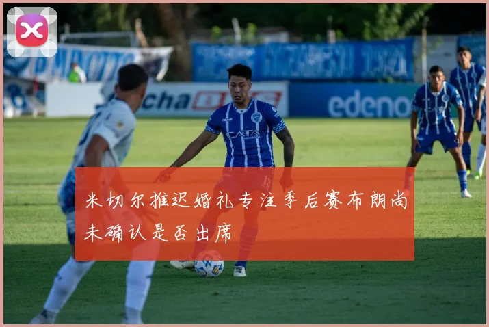 米切尔推迟婚礼专注季后赛布朗尚未确认是否出席