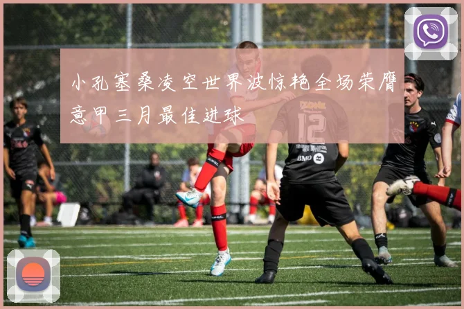 小孔塞桑凌空世界波惊艳全场荣膺意甲三月最佳进球