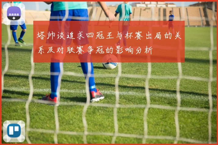 塔帅谈追求四冠王与杯赛出局的关系及对联赛争冠的影响分析